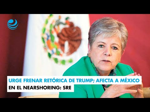 Urge frenar retórica de Trump; afecta a México en el nearshoring: SRE